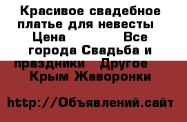 Красивое свадебное платье для невесты › Цена ­ 15 000 - Все города Свадьба и праздники » Другое   . Крым,Жаворонки